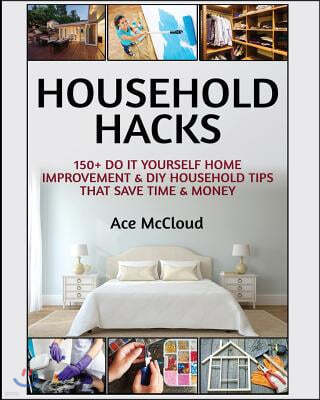 Household Hacks: 150+ Do It Yourself Home Improvement & DIY Household Tips That Save Time & Money