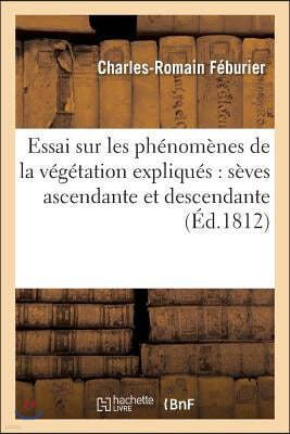 Essai Sur Les Phénomènes de la Végétation Expliqués Par Les Mouvements Des Sèves: Ascendante Et Descendante; Ouvrage Principalement Destiné Aux Cultiv