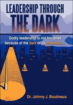 Leadership Through the Dark: Godly Leadership Is Not Hindered Because of the Dark or Its Predators...