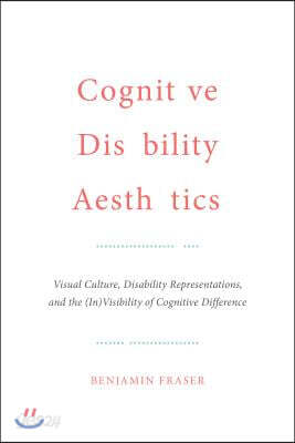Cognitive Disability Aesthetics: Visual Culture, Disability Representations, and the (In)Visibility of Cognitive Difference