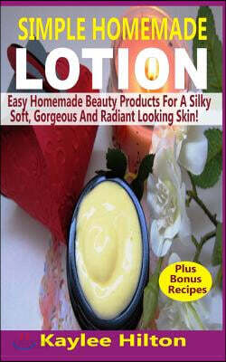 Simple Homemade Lotion: Easy Homemade Beauty Products For A Silky Soft, Gorgeous And Radiant Looking Skin!