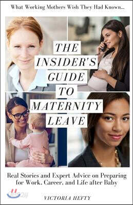 The Insider's Guide to Maternity Leave: Real Stories and Expert Advice on Preparing for Work, Career, and Life After Baby: (What Working Mothers Wish