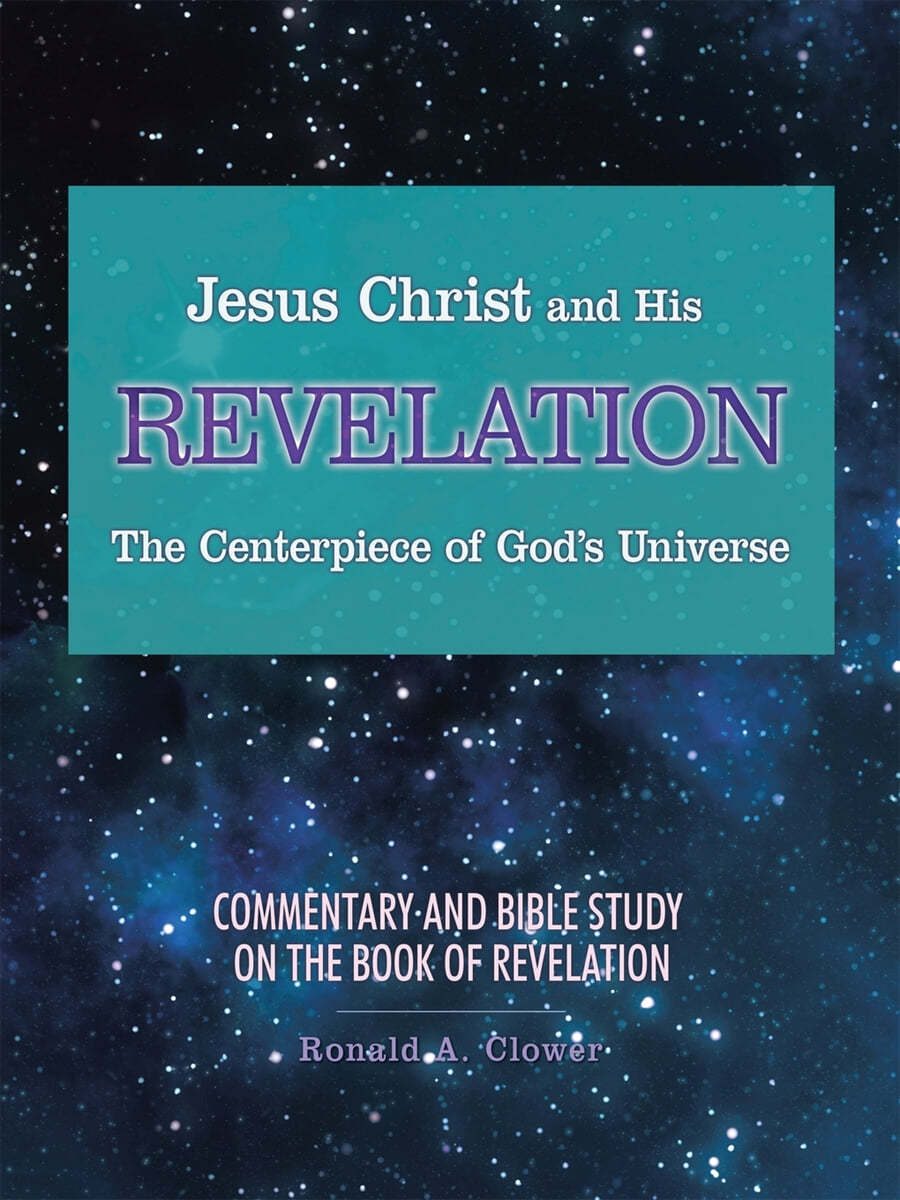 Jesus Christ and His Revelation The Centerpiece of God&#39;s Universe: Commentary and Bible Study on the Book of Revelation