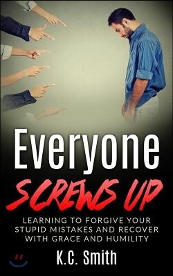 Everyone Screws Up: Learning to Forgive Your Stupid Mistakes and Recover with Grace and Humility