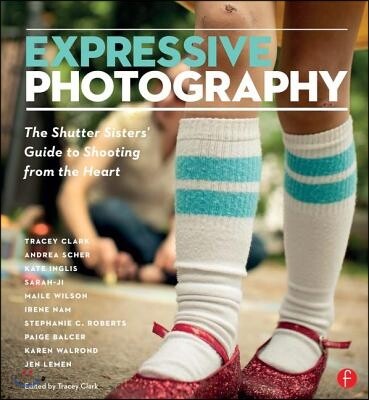 Expressive Photography: The Shutter Sisters' Guide to Shooting from the Heart