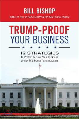 Trump-Proof Your Business: 12 Strategies To Protect & Grow Your Business Under The Trump Administration