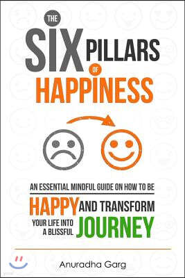 The Six Pillars of Happiness: An Essential Mindful Guide on How to be Happy and Transform Your Life into a Blissful Journey