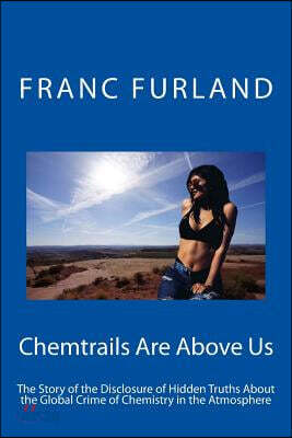 Chemtrails Are Above Us: The Story of the Disclosure of Hidden Truths about the Global Crime of Chemistry in the Atmosphere
