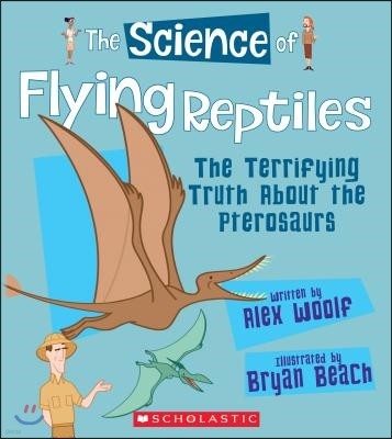 The Science of Flying Reptiles: The Terrifying Truth about the Pterosaurs (the Science of Dinosaurs and Prehistoric Monsters)