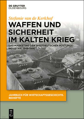 Waffen Und Sicherheit Im Kalten Krieg: Das Marketing Der Westdeutschen Rüstungsindustrie 1949-1990