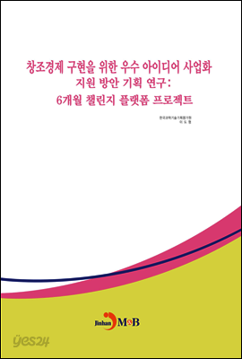 창조경제 구현을 위한 우수 아이디어 사업화 지원 방안 기획 연구 : 6개월 챌린지 플랫폼 프로젝트
