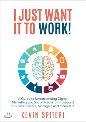 I Just Want It To Work!: A guide to understanding digital marketing and social media for frustrated business owners, managers and marketers