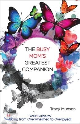 The Busy Mom's Greatest Companion: Your Guide to Going from Overwhelmed to Overjoyed