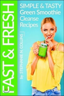 Fast and Fresh: Simple and Tasty Green Smoothie Cleanse Recipes: Detox Delicious Smoothie for Weight Loss and Healthy Life