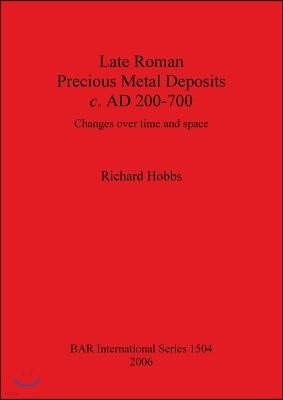 Late Roman Precious Metal Deposits c. AD 200-700: Changes over time and space