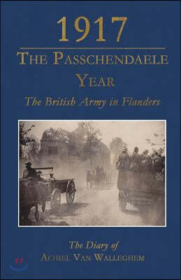 1917 - The Passchendaele Year: The British Army in Flanders: The Diary of Achiel Van Walleghem