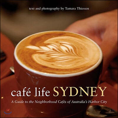 Cafe Life Sydney: A Guide to the Neighborhood Cafes of Australia's Harbor City