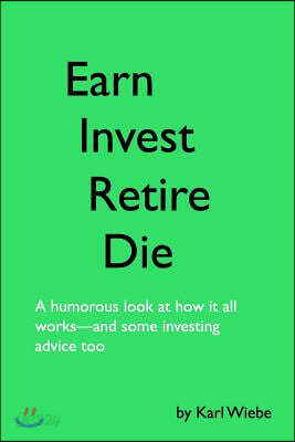 Earn, Invest, Retire, Die: A Humorous Look At How It All Works-And Some Investing Advice Too