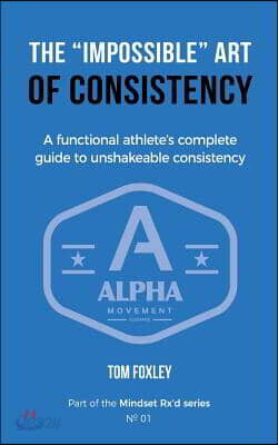 The Impossible Art of Consistency: The Functional Athlete's Complete Guide To Unshakeable Consistency