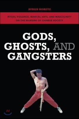 Gods, Ghosts, and Gangsters: Ritual Violence, Martial Arts, and Masculinity on the Margins of Chinese Society