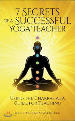 7 Secrets of a Successful Yoga Teacher: Using the Chakras as a Guide for Teaching