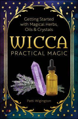 Wicca Practical Magic: The Guide to Get Started with Magical Herbs, Oils & Crystals
