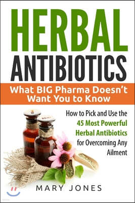 Herbal Antibiotics: What BIG Pharma Doesn't Want You to Know - How to Pick and Use the 45 Most Powerful Herbal Antibiotics for Overcoming