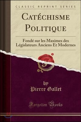 Cat?chisme Politique: Fond? Sur Les Maximes Des L?gislateurs Anciens Et Modernes (Classic Reprint)