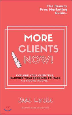 More Clients Now! The Beauty Pros Marketing Guide.: Explode Your Clientele, Maximize Your Bookings To Make A 6 Figure Income.