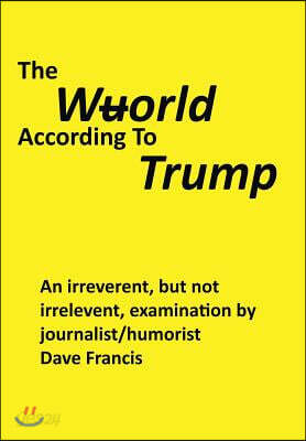 The Wuorld According to Trump: An Irreverent, But Not Irrelevent, Examination by Journalist/Humorist Dave Francis