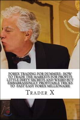Forex Trading For Dummies: How To Trade The Markets For Profits Little Dirty Secrets And Weird But Embarrassingly Profitable Tricks To Fast Easy