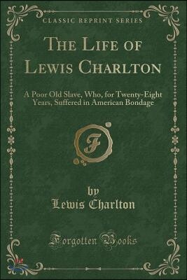 The Life of Lewis Charlton: A Poor Old Slave, Who, for Twenty-Eight Years, Suffered in American Bondage (Classic Reprint)