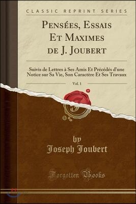 Pens?es, Essais Et Maximes de J. Joubert, Vol. 1: Suivis de Lettres ? Ses Amis Et Pr?c?d?s d'Une Notice Sur Sa Vie, Son Caract?re Et Ses Travaux (Clas