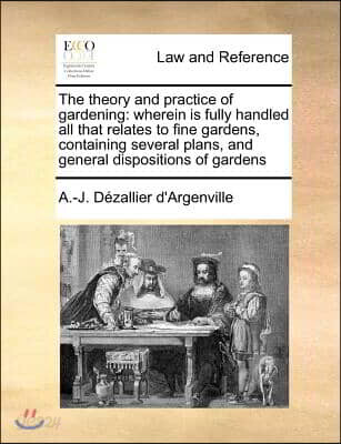 The Theory and Practice of Gardening: Wherein Is Fully Handled All That Relates to Fine Gardens, Containing Several Plans, and General Dispositions of