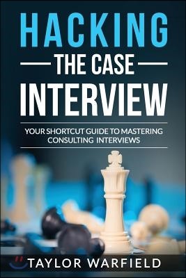 Hacking the Case Interview: Your Shortcut Guide to Mastering Consulting Interviews