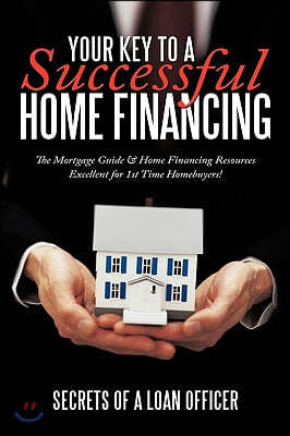 Your Key to a Successful Home Financing: The Mortgage Guide & Home Financing Resources Excellent for 1st Time Homebuyers!