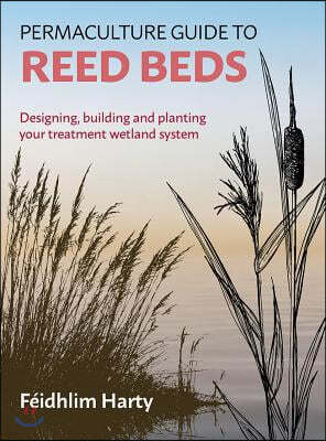 The Permaculture Guide to Reed Beds: Designing, Building and Planting Your Treatment Wetland System