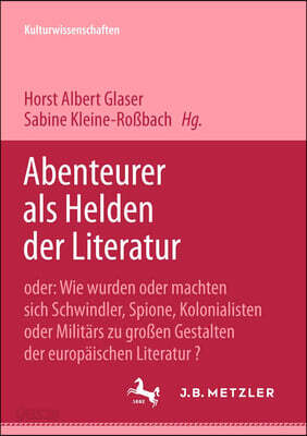 Abenteurer ALS Helden Der Literatur: Oder: Wie Wurden Oder Machten Sich Schwindler, Spione, Kolonialisten Oder Militars Zu Groen Gestalten Der Europai