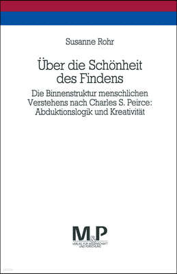 Uber Die Schonheit Des Findens: Die Binnenstruktur Menschlichen Verstehens Nach Charles S. Peirce: Abduktionslogik Und Kreativitat. M&p Schriftenreihe