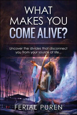 What Makes You Come Alive?: Uncover the Divides That Disconnect You from Your Source of Life...