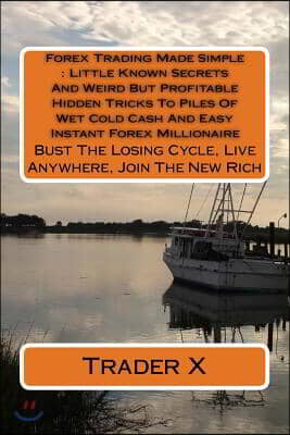 Forex Trading Made Simple: Little Known Secrets And Weird But Profitable Hidden Tricks To Piles Of Wet Cold Cash And Easy Instant Forex Millionai