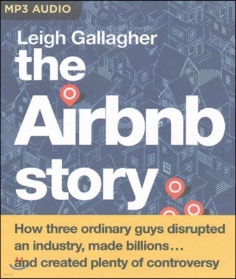The Airbnb Story: How Three Ordinary Guys Disrupted an Industry, Made Billions...and Created Plenty of Controversy: How Three Ordinary Guys Disrupted