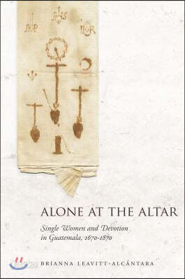 Alone at the Altar: Single Women and Devotion in Guatemala, 1670-1870