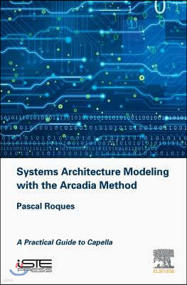 Systems Architecture Modeling with the Arcadia Method: A Practical Guide to Capella