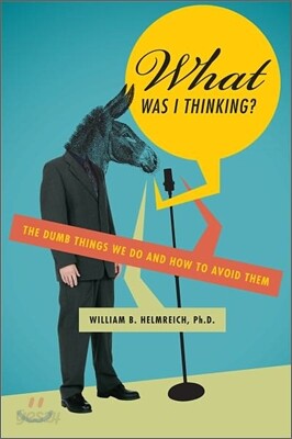 What Was I Thinking?: The Dumb Things We Do and How to Avoid Them