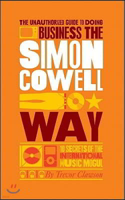 The Unauthorized Guide to Doing Business the Simon Cowell Way - 10 Secrets of the International Music Mogul