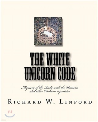 The White Unicorn Code: Mystery of the Lady with the Unicorn and Other Unicorn Tapestries