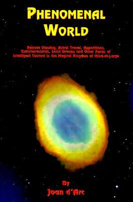 Phenomenal World: Remote Viewing, Astral Travel, Apparitions, Extraterrestrials, Lucid Dreams and Other Forms of Intelligent Contact in