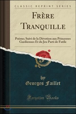 Forgotten Books Fr?re Tranquille: Po?me; Suivi de la D?votion Aux Princesses Gardiennes Et Du Jeu Parti de Futile (Classic Reprint)