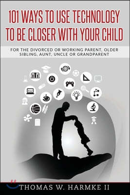 101 Ways to use Technology to be Closer with your Child: For the divorced or working parent, older sibling, aunt, uncle or grandparent